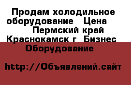 Продам холодильное оборудование › Цена ­ 613 - Пермский край, Краснокамск г. Бизнес » Оборудование   